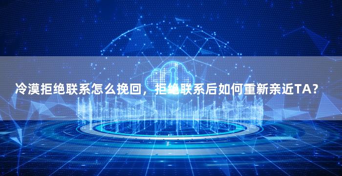 冷漠拒绝联系怎么挽回，拒绝联系后如何重新亲近TA？