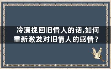 冷漠挽回旧情人的话,如何重新激发对旧情人的感情？