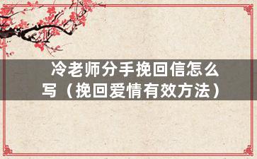 冷老师分手挽回信怎么写（挽回爱情有效方法）