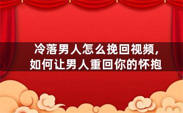 冷落男人怎么挽回视频,如何让男人重回你的怀抱
