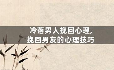 冷落男人挽回心理,挽回男友的心理技巧