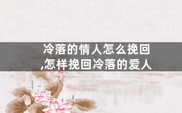 冷落的情人怎么挽回,怎样挽回冷落的爱人