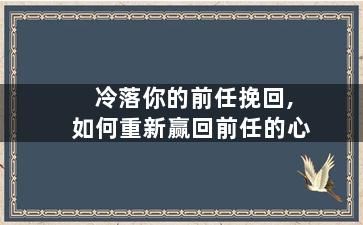 冷落你的前任挽回,如何重新赢回前任的心