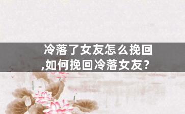 冷落了女友怎么挽回,如何挽回冷落女友？