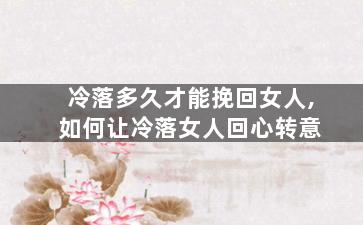 冷落多久才能挽回女人,如何让冷落女人回心转意