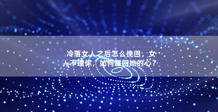 冷落女人之后怎么挽回，女人不理你，如何赢回她的心？