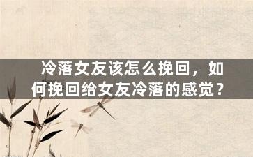 冷落女友该怎么挽回，如何挽回给女友冷落的感觉？