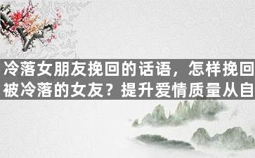 冷落女朋友挽回的话语，怎样挽回被冷落的女友？提升爱情质量从自身改起