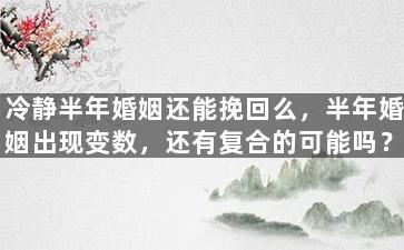 冷静半年婚姻还能挽回么，半年婚姻出现变数，还有复合的可能吗？
