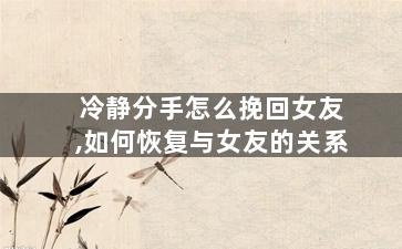 冷静分手怎么挽回女友,如何恢复与女友的关系