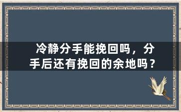 冷静分手能挽回吗，分手后还有挽回的余地吗？
