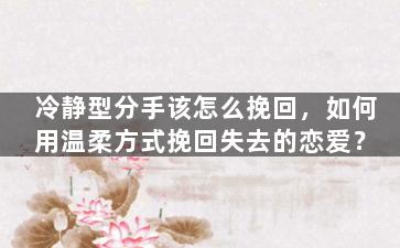 冷静型分手该怎么挽回，如何用温柔方式挽回失去的恋爱？