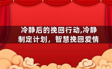 冷静后的挽回行动,冷静制定计划，智慧挽回爱情
