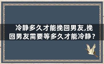冷静多久才能挽回男友,挽回男友需要等多久才能冷静？