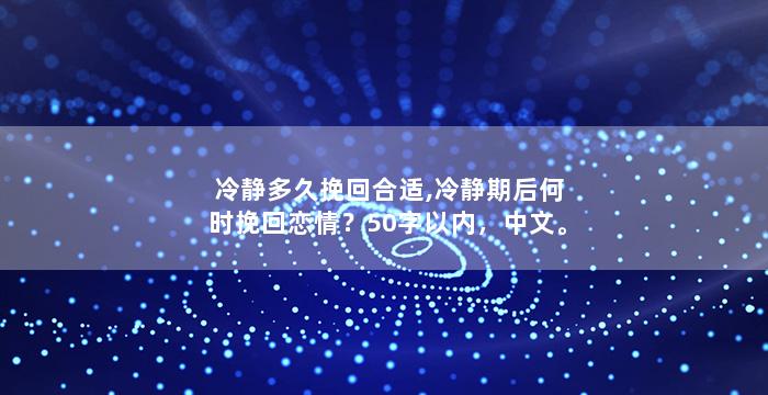 冷静多久挽回合适,冷静期后何时挽回恋情？50字以内，中文。