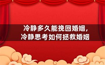 冷静多久能挽回婚姻,冷静思考如何拯救婚姻