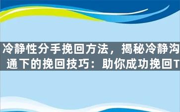 冷静性分手挽回方法，揭秘冷静沟通下的挽回技巧：助你成功挽回TA心！