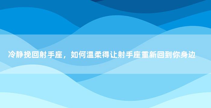 冷静挽回射手座，如何温柔得让射手座重新回到你身边