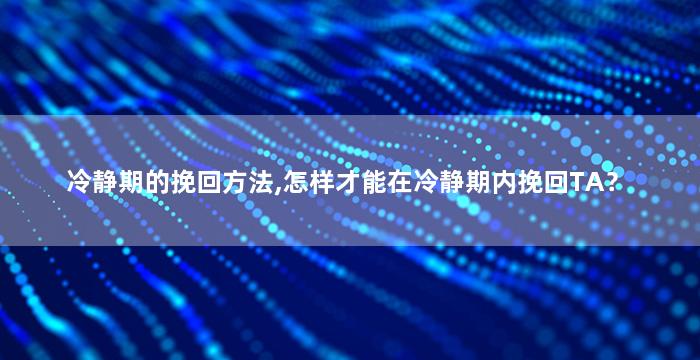 冷静期的挽回方法,怎样才能在冷静期内挽回TA？