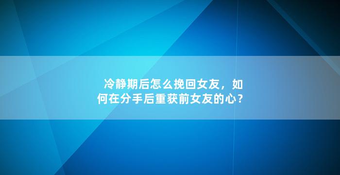 冷静期后怎么挽回女友，如何在分手后重获前女友的心？