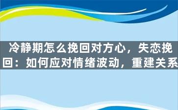 冷静期怎么挽回对方心，失恋挽回：如何应对情绪波动，重建关系
