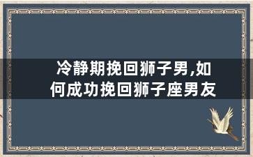 冷静期挽回狮子男,如何成功挽回狮子座男友
