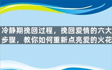 冷静期挽回过程，挽回爱情的六大步骤，教你如何重新点亮爱的火花