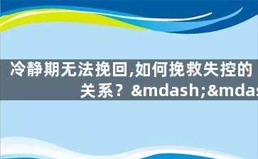 冷静期无法挽回,如何挽救失控的关系？——学会有效的沟通技巧