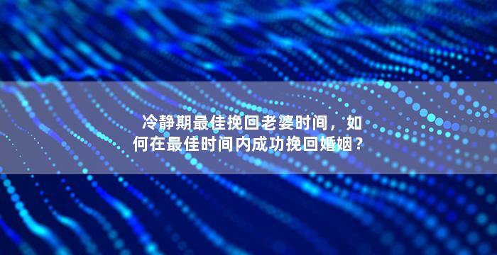 冷静期最佳挽回老婆时间，如何在最佳时间内成功挽回婚姻？