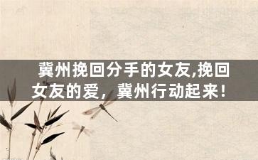 冀州挽回分手的女友,挽回女友的爱，冀州行动起来！