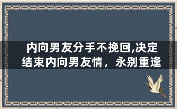 内向男友分手不挽回,决定结束内向男友情，永别重逢