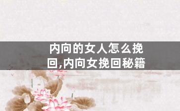 内向的女人怎么挽回,内向女挽回秘籍