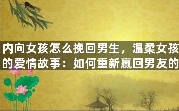 内向女孩怎么挽回男生，温柔女孩的爱情故事：如何重新赢回男友的心？