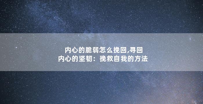 内心的脆弱怎么挽回,寻回内心的坚韧：挽救自我的方法