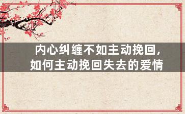 内心纠缠不如主动挽回,如何主动挽回失去的爱情