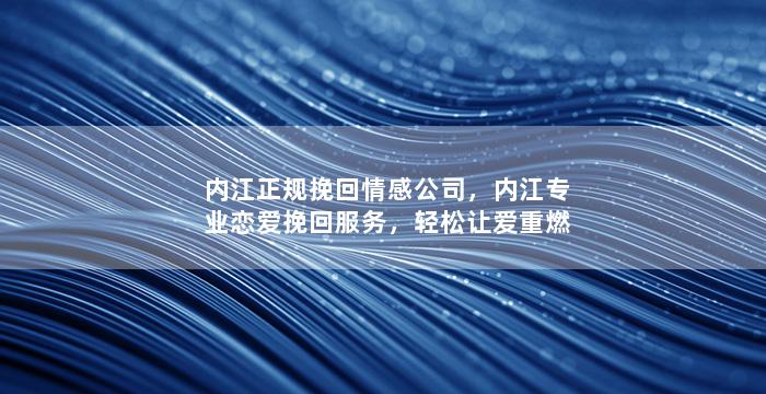 内江正规挽回情感公司，内江专业恋爱挽回服务，轻松让爱重燃