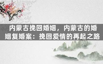 内蒙古挽回婚姻，内蒙古的婚姻复婚案：挽回爱情的再起之路