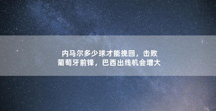 内马尔多少球才能挽回，击败葡萄牙前锋，巴西出线机会增大