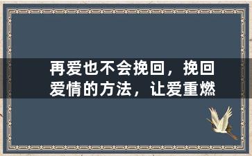 再爱也不会挽回，挽回爱情的方法，让爱重燃
