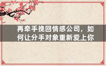 再牵手挽回情感公司，如何让分手对象重新爱上你