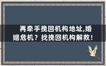 再牵手挽回机构地址,婚姻危机？找挽回机构解救！
