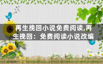 再生挽回小说免费阅读,再生挽回：免费阅读小说改编