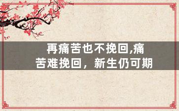 再痛苦也不挽回,痛苦难挽回，新生仍可期