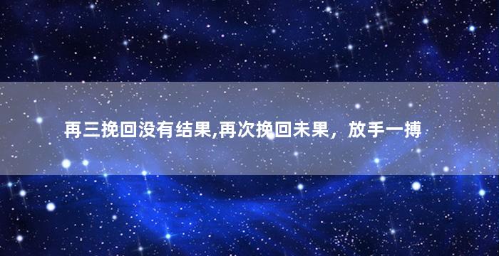 再三挽回没有结果,再次挽回未果，放手一搏