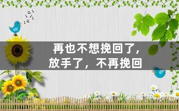 再也不想挽回了,放手了，不再挽回