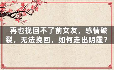再也挽回不了前女友，感情破裂，无法挽回，如何走出阴霾？