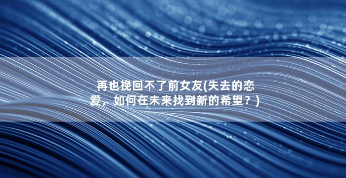 再也挽回不了前女友(失去的恋爱，如何在未来找到新的希望？)