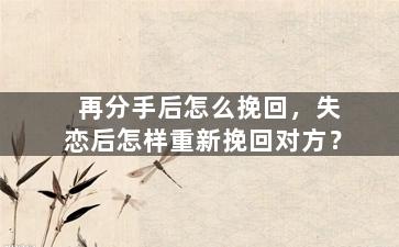 再分手后怎么挽回，失恋后怎样重新挽回对方？
