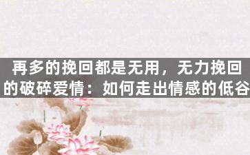 再多的挽回都是无用，无力挽回的破碎爱情：如何走出情感的低谷