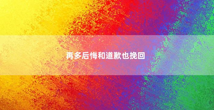 再多后悔和道歉也挽回